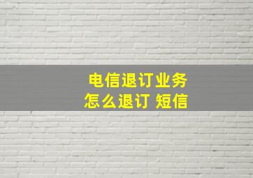 电信退订业务怎么退订 短信